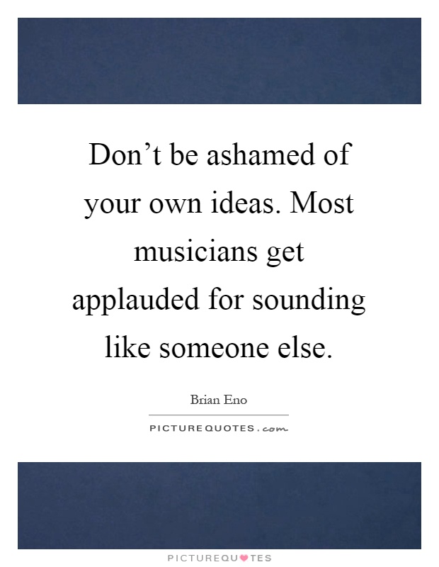 Don't be ashamed of your own ideas. Most musicians get applauded for sounding like someone else Picture Quote #1