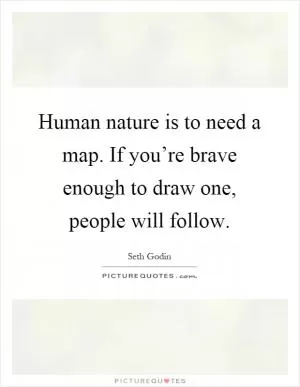 Human nature is to need a map. If you’re brave enough to draw one, people will follow Picture Quote #1