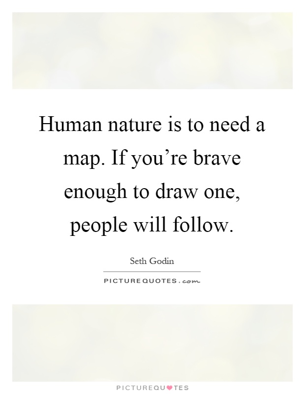 Human nature is to need a map. If you're brave enough to draw one, people will follow Picture Quote #1