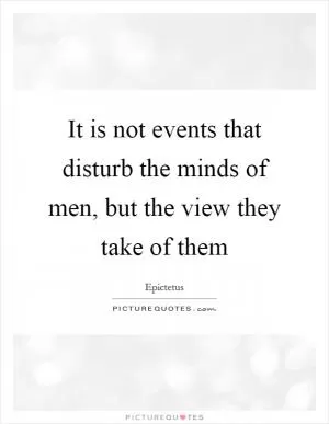It is not events that disturb the minds of men, but the view they take of them Picture Quote #1