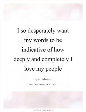 I so desperately want my words to be indicative of how deeply and completely I love my people Picture Quote #1
