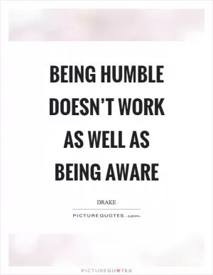 Being humble doesn’t work as well as being aware Picture Quote #1