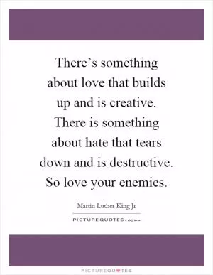 There’s something about love that builds up and is creative. There is something about hate that tears down and is destructive. So love your enemies Picture Quote #1