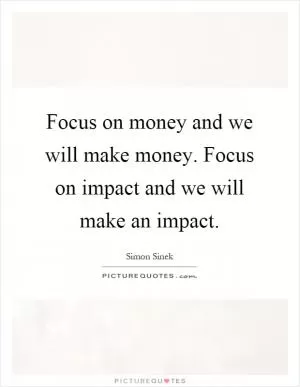 Focus on money and we will make money. Focus on impact and we will make an impact Picture Quote #1