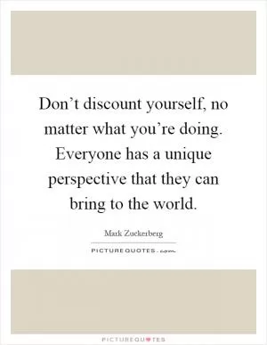 Don’t discount yourself, no matter what you’re doing. Everyone has a unique perspective that they can bring to the world Picture Quote #1