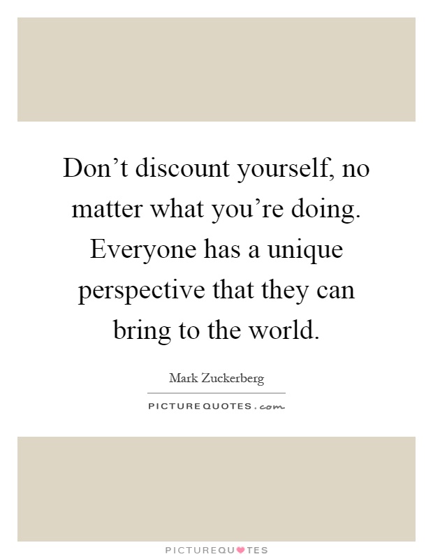 Don't discount yourself, no matter what you're doing. Everyone has a unique perspective that they can bring to the world Picture Quote #1