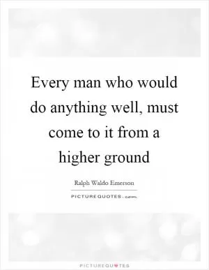 Every man who would do anything well, must come to it from a higher ground Picture Quote #1