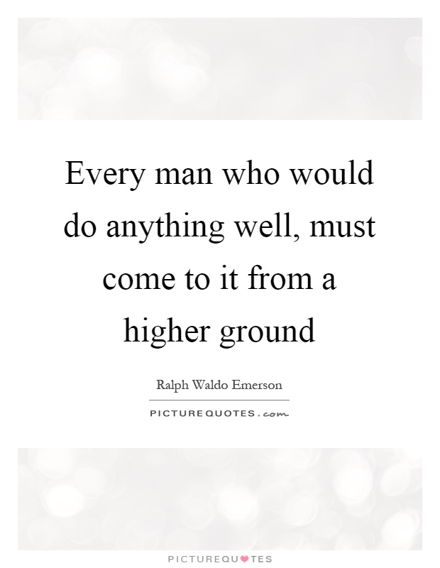 Every man who would do anything well, must come to it from a higher ground Picture Quote #1