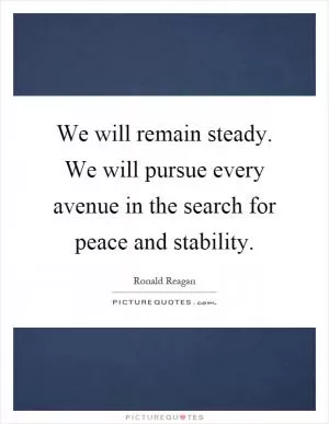 We will remain steady. We will pursue every avenue in the search for peace and stability Picture Quote #1