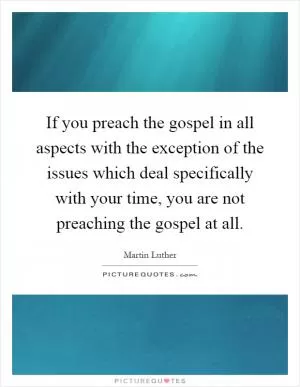 If you preach the gospel in all aspects with the exception of the issues which deal specifically with your time, you are not preaching the gospel at all Picture Quote #1