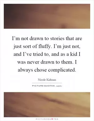 I’m not drawn to stories that are just sort of fluffy. I’m just not, and I’ve tried to, and as a kid I was never drawn to them. I always chose complicated Picture Quote #1
