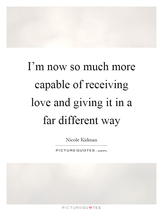 I'm now so much more capable of receiving love and giving it in a far different way Picture Quote #1