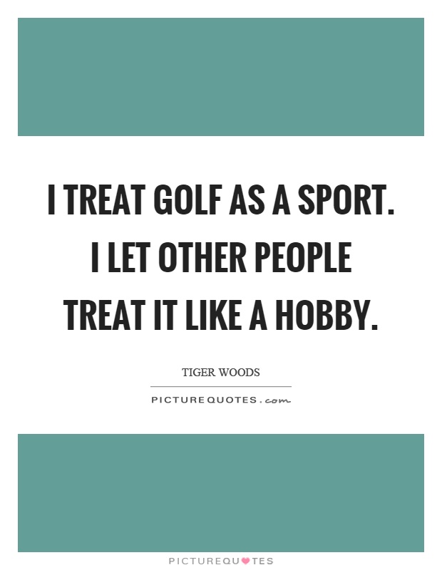 I treat golf as a sport. I let other people treat it like a hobby Picture Quote #1