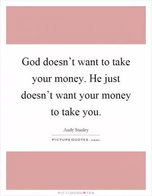 God doesn’t want to take your money. He just doesn’t want your money to take you Picture Quote #1