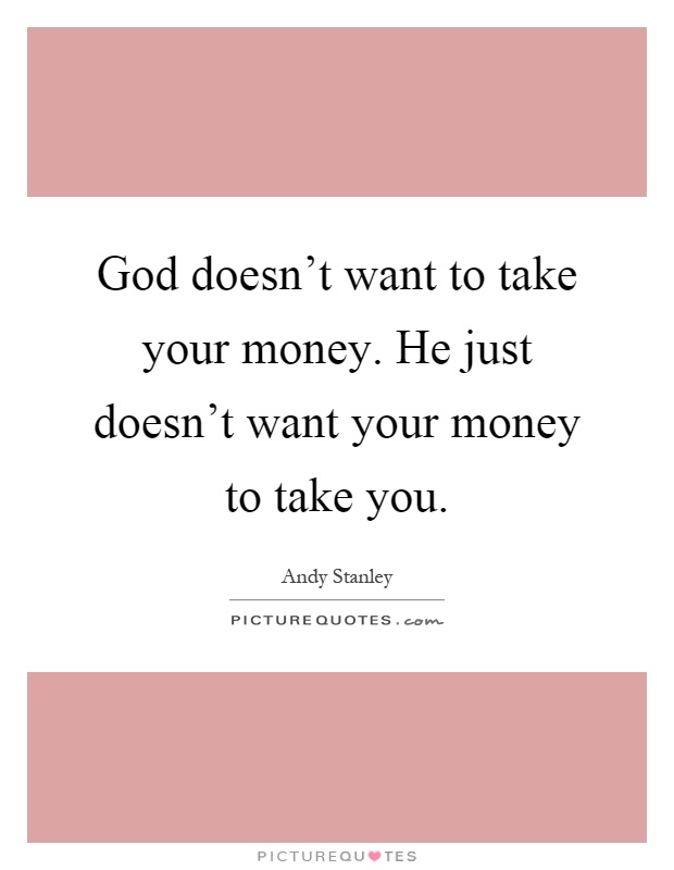 God doesn't want to take your money. He just doesn't want your money to take you Picture Quote #1