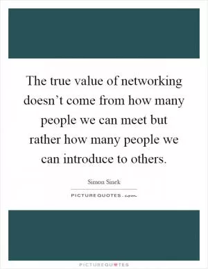 The true value of networking doesn’t come from how many people we can meet but rather how many people we can introduce to others Picture Quote #1