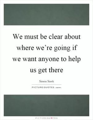 We must be clear about where we’re going if we want anyone to help us get there Picture Quote #1