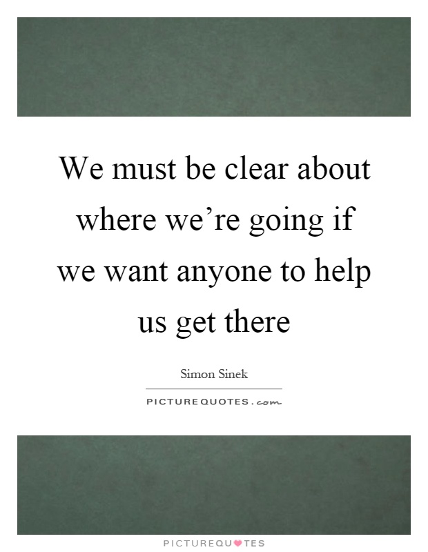 We must be clear about where we're going if we want anyone to help us get there Picture Quote #1