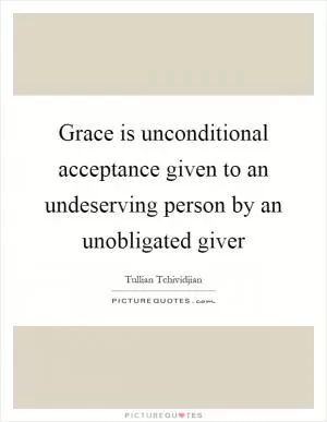 Grace is unconditional acceptance given to an undeserving person by an unobligated giver Picture Quote #1