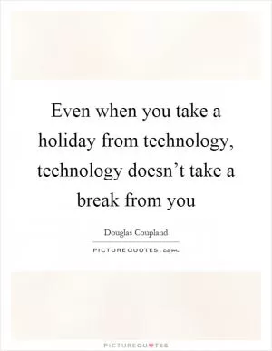 Even when you take a holiday from technology, technology doesn’t take a break from you Picture Quote #1