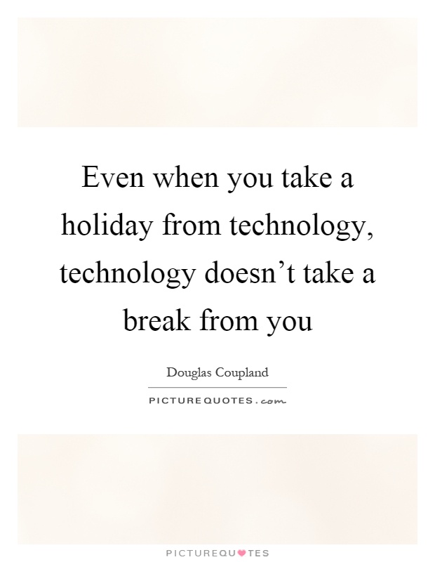 Even when you take a holiday from technology, technology doesn't take a break from you Picture Quote #1