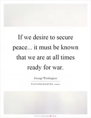 If we desire to secure peace... it must be known that we are at all times ready for war Picture Quote #1