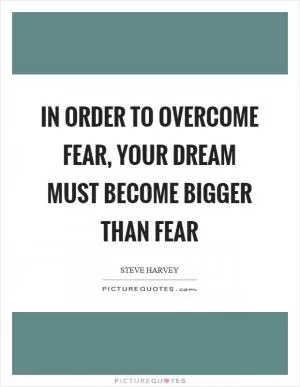 In order to overcome fear, your dream must become bigger than fear Picture Quote #1