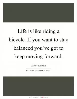 Life is like riding a bicycle. If you want to stay balanced you’ve got to keep moving forward Picture Quote #1