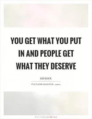 You get what you put in and people get what they deserve Picture Quote #1