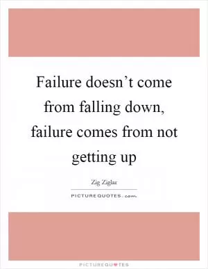 Failure doesn’t come from falling down, failure comes from not getting up Picture Quote #1