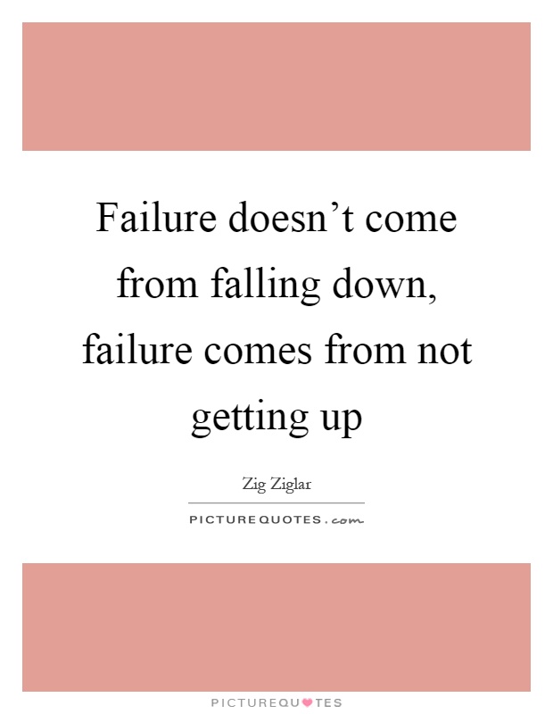 Failure doesn't come from falling down, failure comes from not getting up Picture Quote #1