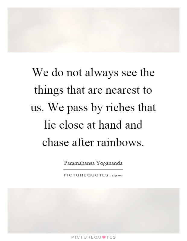 We do not always see the things that are nearest to us. We pass by riches that lie close at hand and chase after rainbows Picture Quote #1