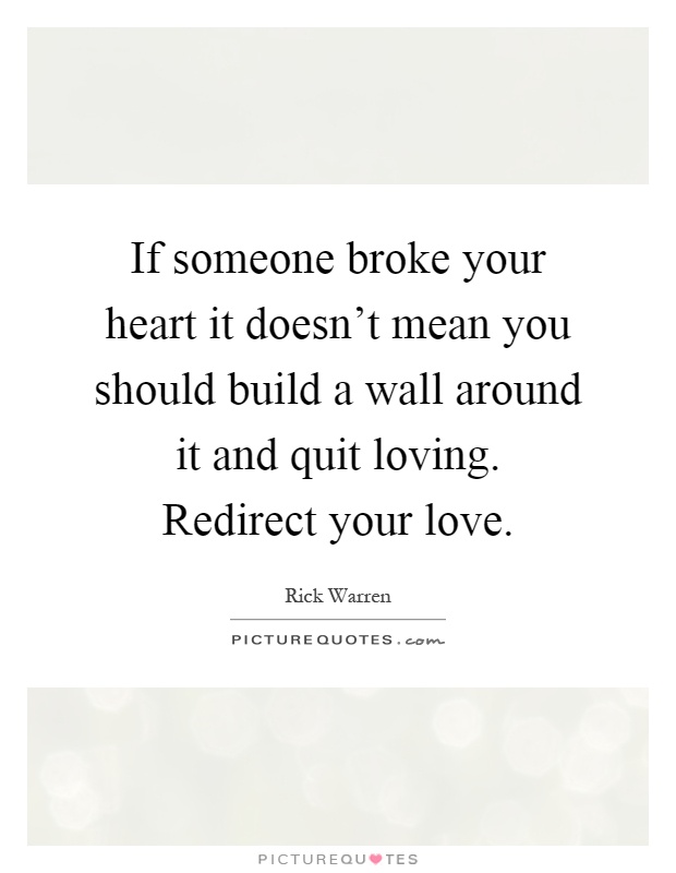 If someone broke your heart it doesn't mean you should build a wall around it and quit loving. Redirect your love Picture Quote #1