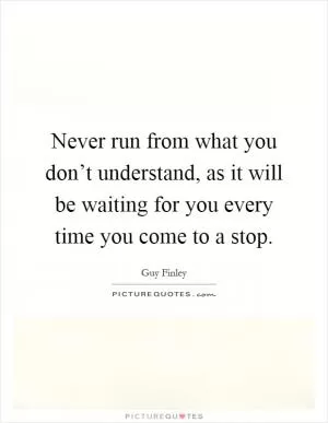 Never run from what you don’t understand, as it will be waiting for you every time you come to a stop Picture Quote #1