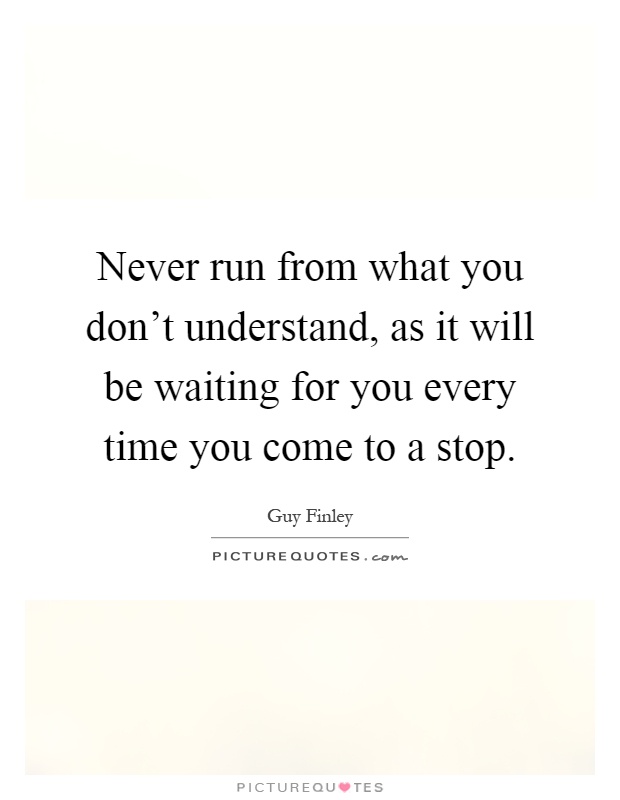 Never run from what you don't understand, as it will be waiting for you every time you come to a stop Picture Quote #1