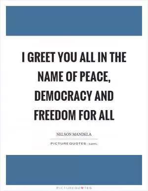 I greet you all in the name of peace, democracy and freedom for all Picture Quote #1