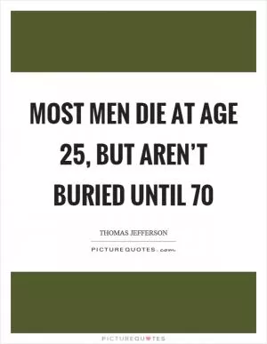 Most men die at age 25, but aren’t buried until 70 Picture Quote #1