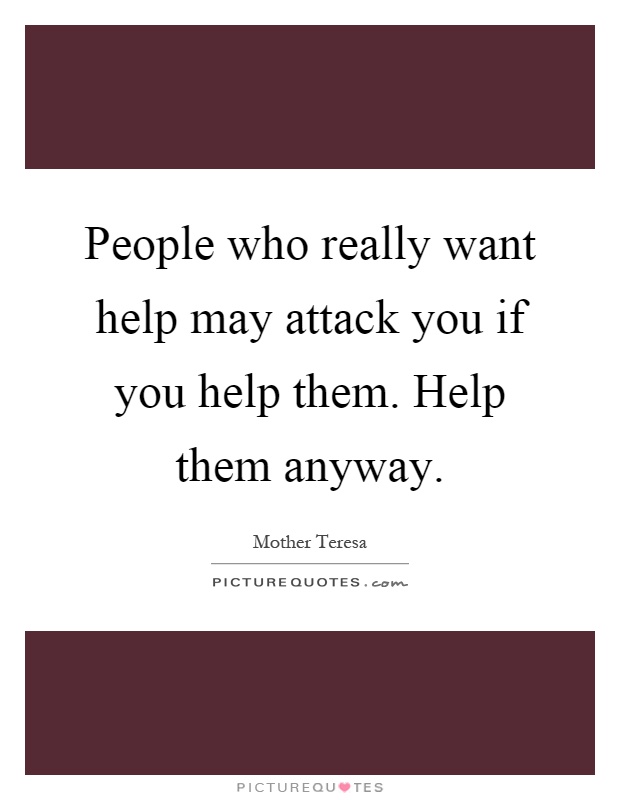 People who really want help may attack you if you help them. Help them anyway Picture Quote #1