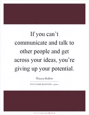 If you can’t communicate and talk to other people and get across your ideas, you’re giving up your potential Picture Quote #1