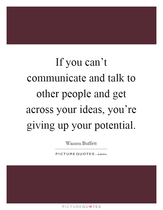 If you can't communicate and talk to other people and get across your ideas, you're giving up your potential Picture Quote #1