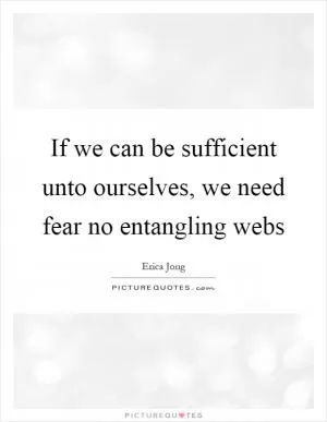If we can be sufficient unto ourselves, we need fear no entangling webs Picture Quote #1