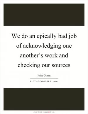 We do an epically bad job of acknowledging one another’s work and checking our sources Picture Quote #1