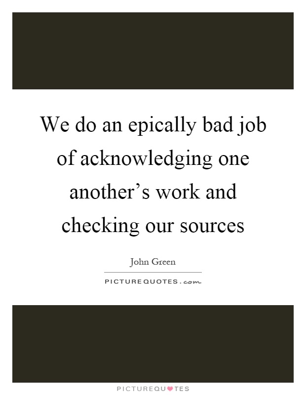 We do an epically bad job of acknowledging one another's work and checking our sources Picture Quote #1