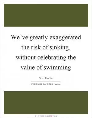 We’ve greatly exaggerated the risk of sinking, without celebrating the value of swimming Picture Quote #1