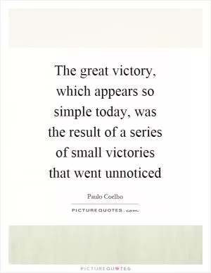 The great victory, which appears so simple today, was the result of a series of small victories that went unnoticed Picture Quote #1