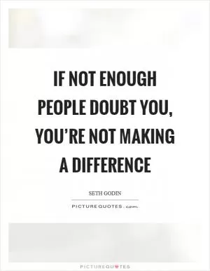 If not enough people doubt you, you’re not making a difference Picture Quote #1
