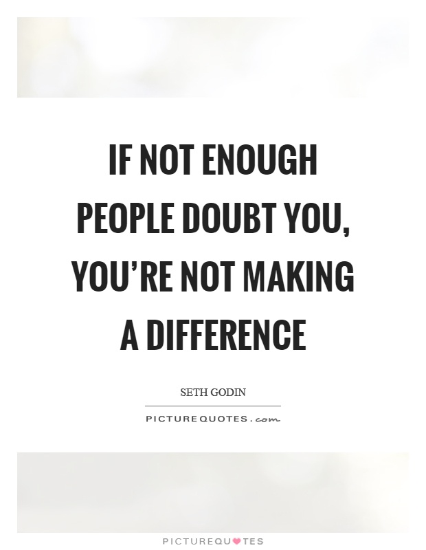 If not enough people doubt you, you're not making a difference Picture Quote #1