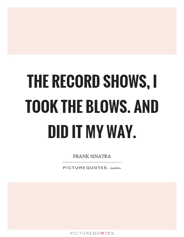 The record shows, I took the blows. And did it my way Picture Quote #1