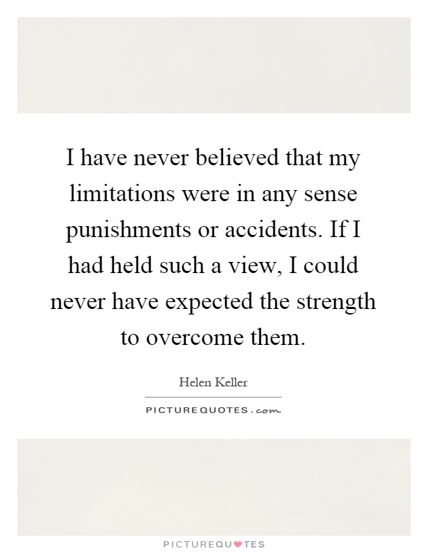 I have never believed that my limitations were in any sense punishments or accidents. If I had held such a view, I could never have expected the strength to overcome them Picture Quote #1