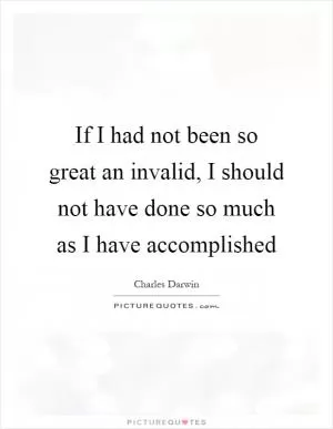 If I had not been so great an invalid, I should not have done so much as I have accomplished Picture Quote #1